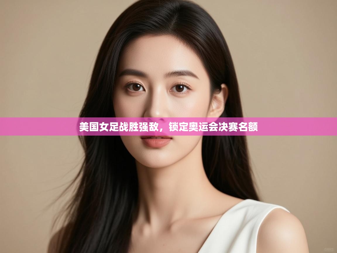 美国女足战胜强敌，锁定奥运会决赛名额  第1张