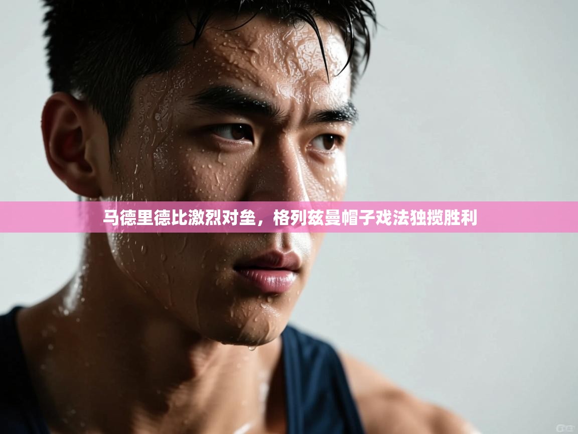 马德里德比激烈对垒，格列兹曼帽子戏法独揽胜利