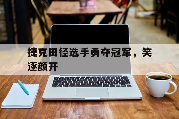 星空体育官方入口-包含捷克田径选手勇夺冠军，笑逐颜开的词条